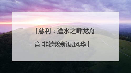 慈利：澧水之畔龙舟竞 非遗焕新展风华